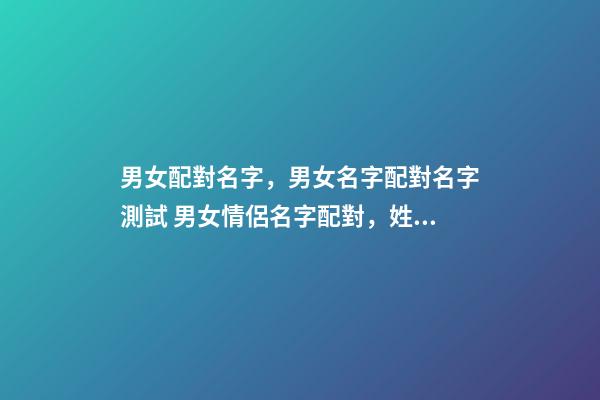 男女配對名字，男女名字配對名字測試 男女情侶名字配對，姓名配對免費測姻緣-第1張-觀點-玄機派